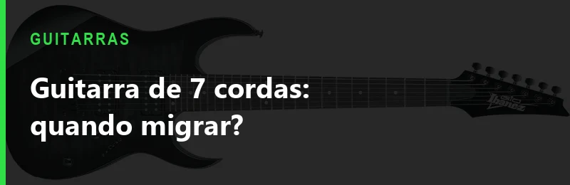 Guitarra de 7 Cordas: Quando Vale a Pena Migrar