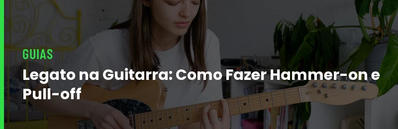 Legato na Guitarra: Como Fazer Hammer-on e Pull-off
