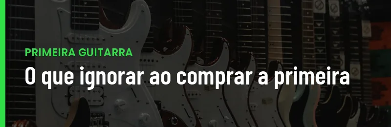 O Que Ignorar Ao Comprar Primeira Guitarra