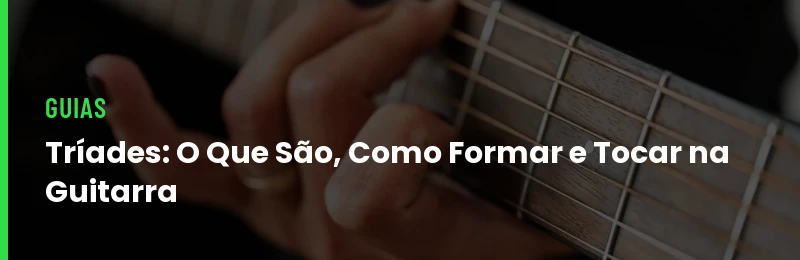 Tríades: O Que São, Como Formar e Tocar na Guitarra