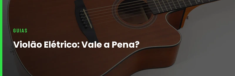 Violão Elétrico: O Que É e Vale a Pena